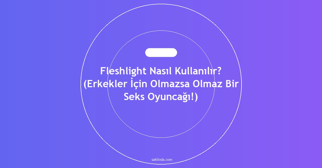 Fleshlight Nasıl Kullanılır? - Saklioda Blog