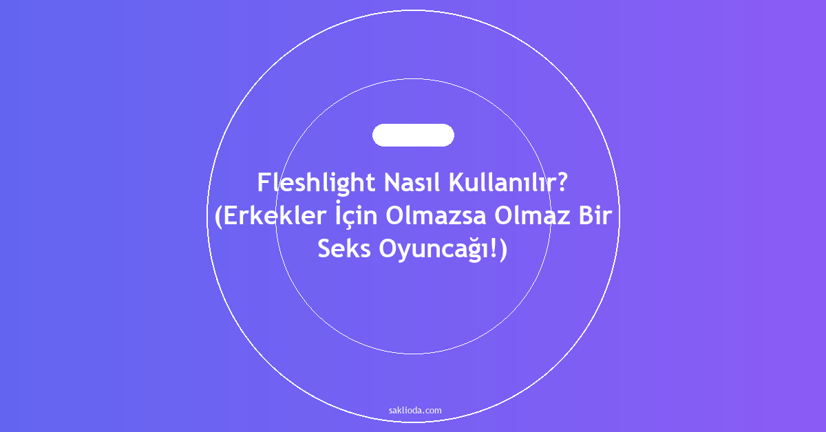 Fleshlight Nasıl Kullanılır? - Saklioda Blog