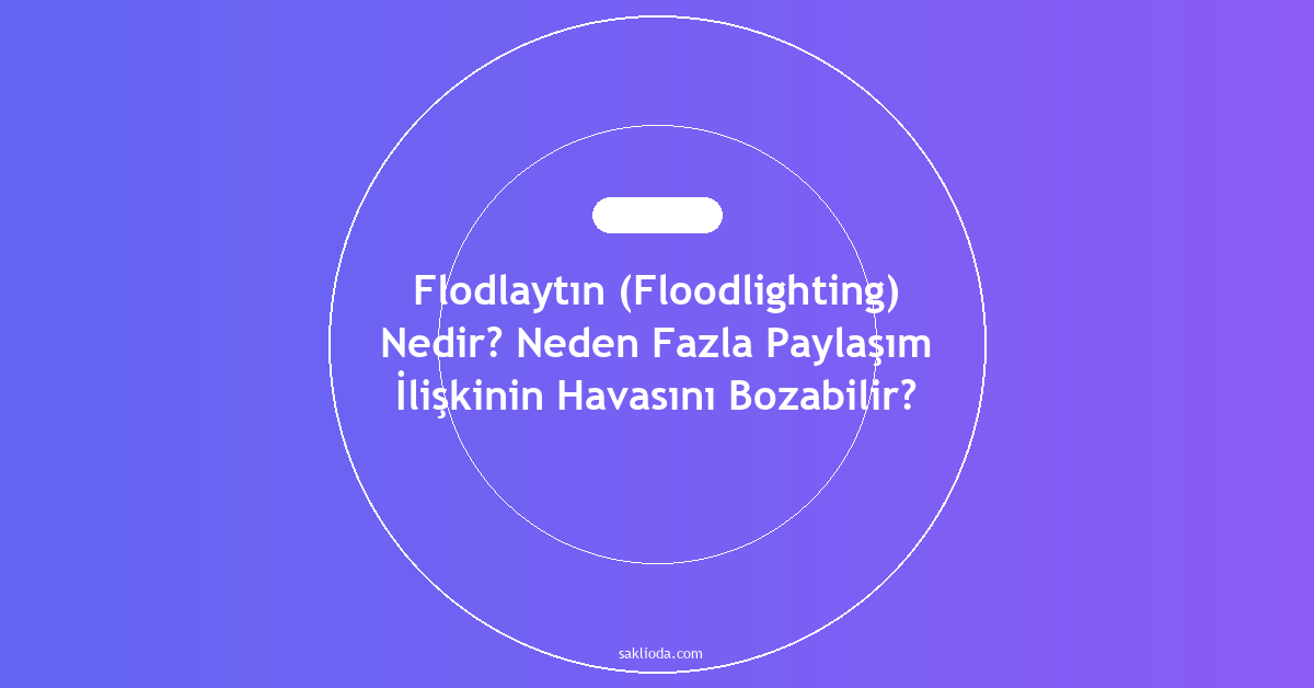 Flodlaytın Nedir? Neden Fazla Paylaşım İlişkinin Havasını Bozabilir? - Saklioda Blog