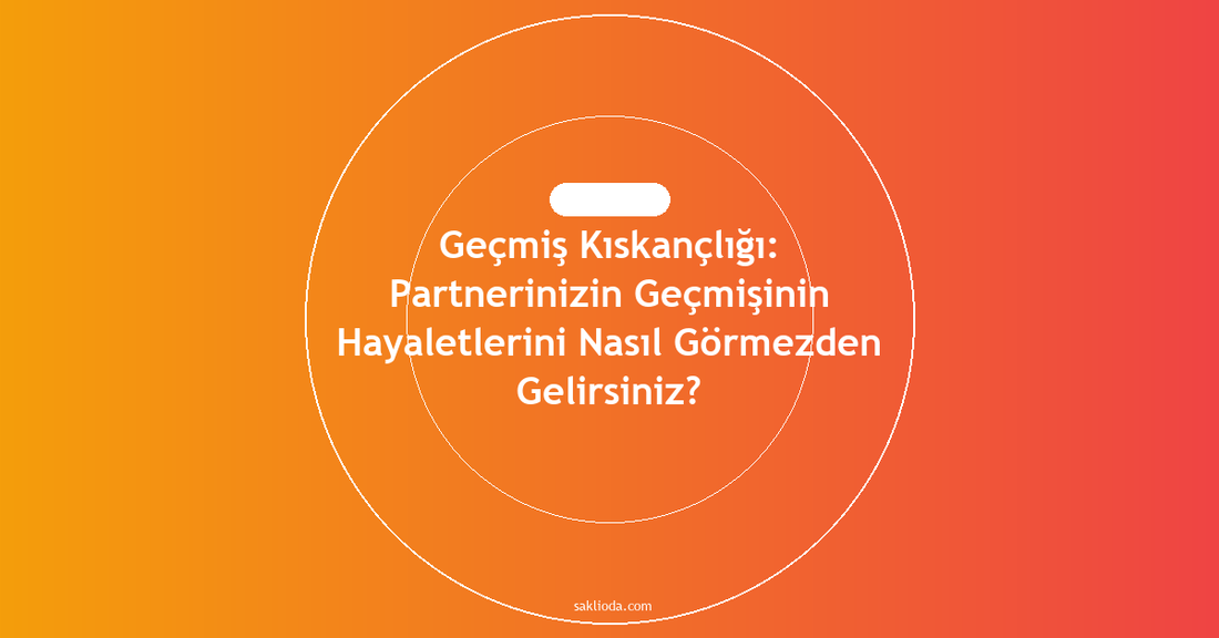 Geçmiş Kıskançlığı: Partnerinizin Geçmişinin Hayaletlerini Nasıl Görmezden Gelirsiniz? - Saklioda Blog