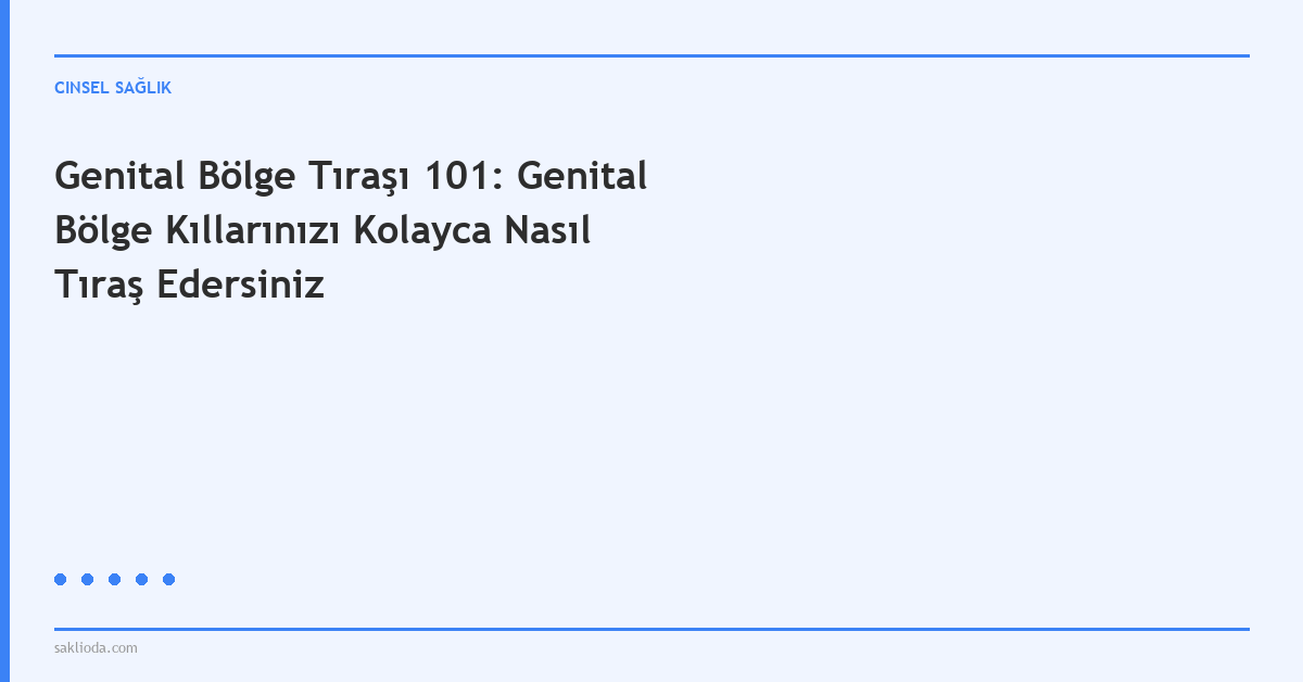 Genital Bölge Tıraşı 101: Genital Bölge Kıllarınızı Kolayca Nasıl Tıraş Edersiniz - Saklioda Blog