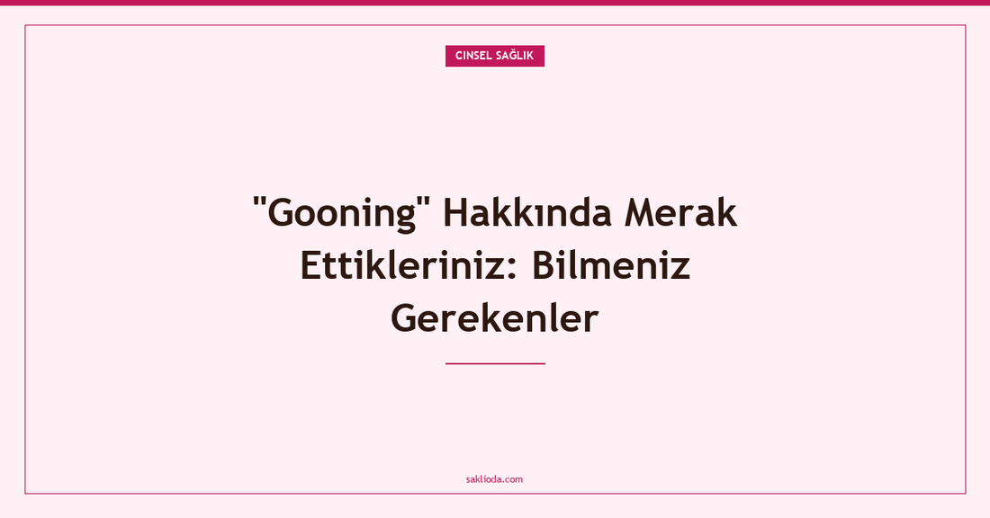 "Gooning" Hakkında Merak Ettikleriniz: Bilmeniz Gerekenler - Saklioda Blog