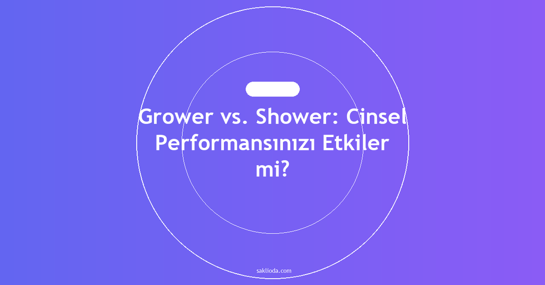 Grower vs. Shower: Cinsel Performansınızı Etkiler mi? - Saklioda Blog