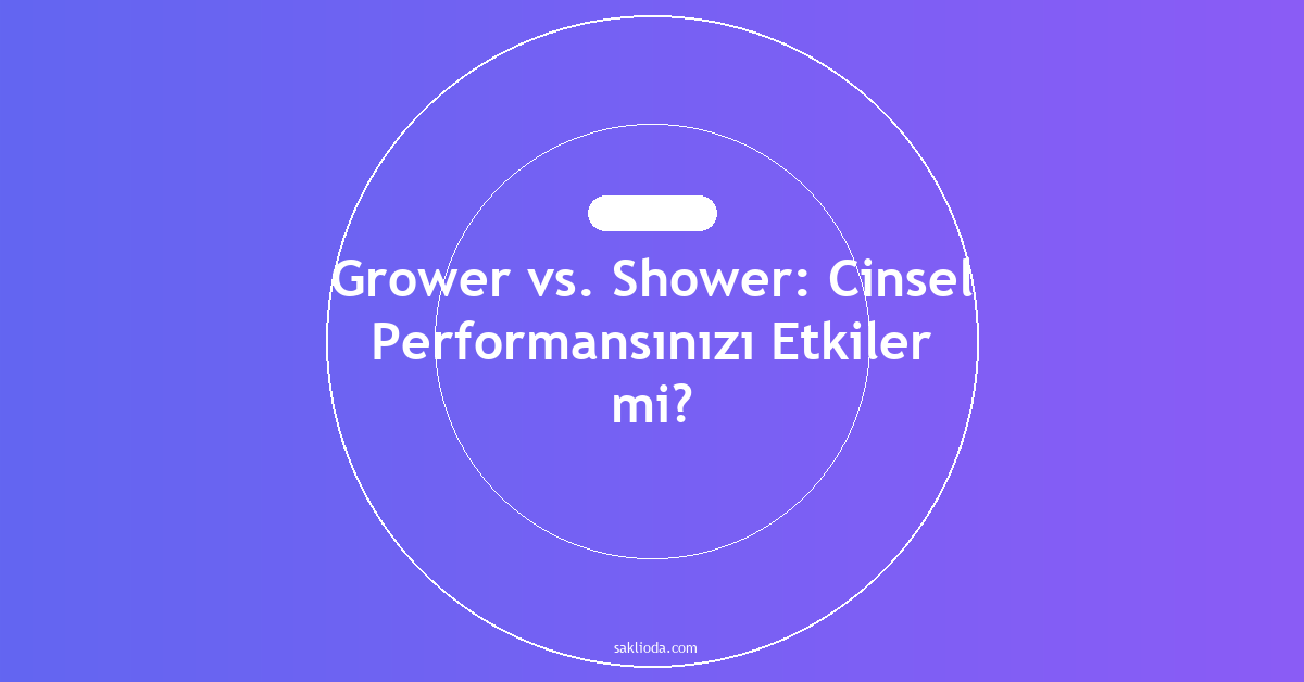 Grower vs. Shower: Cinsel Performansınızı Etkiler mi? - Saklioda Blog