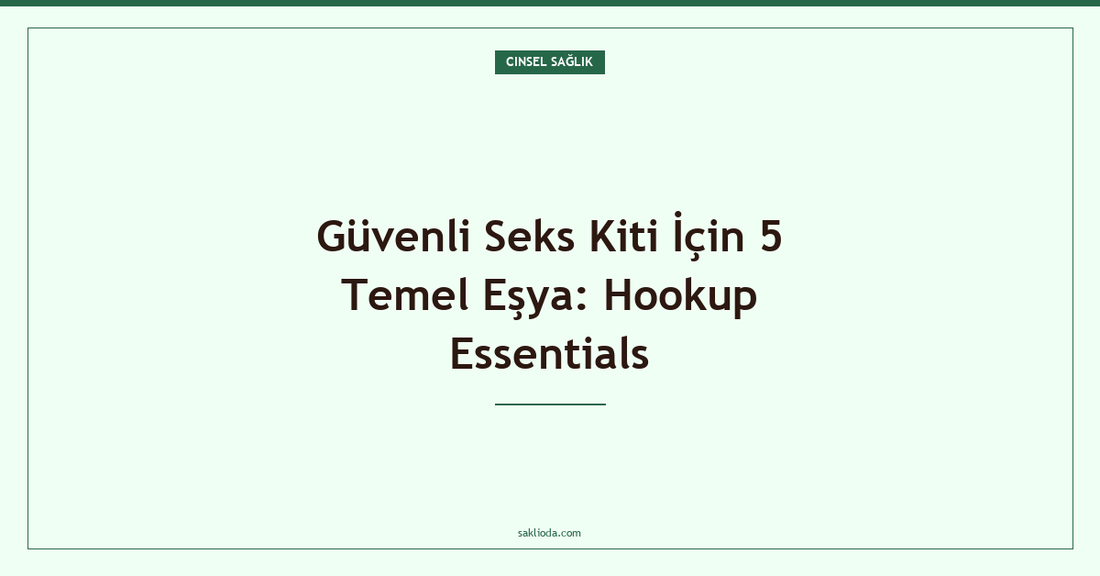 Güvenli Seks Kiti İçin 5 Temel Eşya: Hookup Essentials - Saklioda Blog