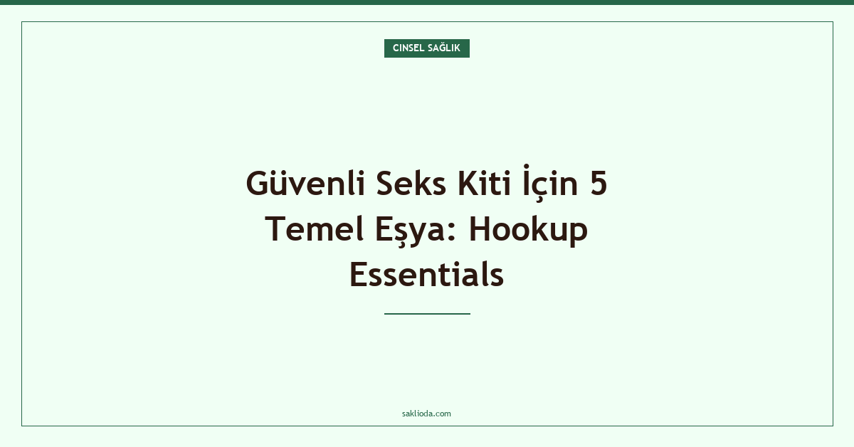 Güvenli Seks Kiti İçin 5 Temel Eşya: Hookup Essentials - Saklioda Blog
