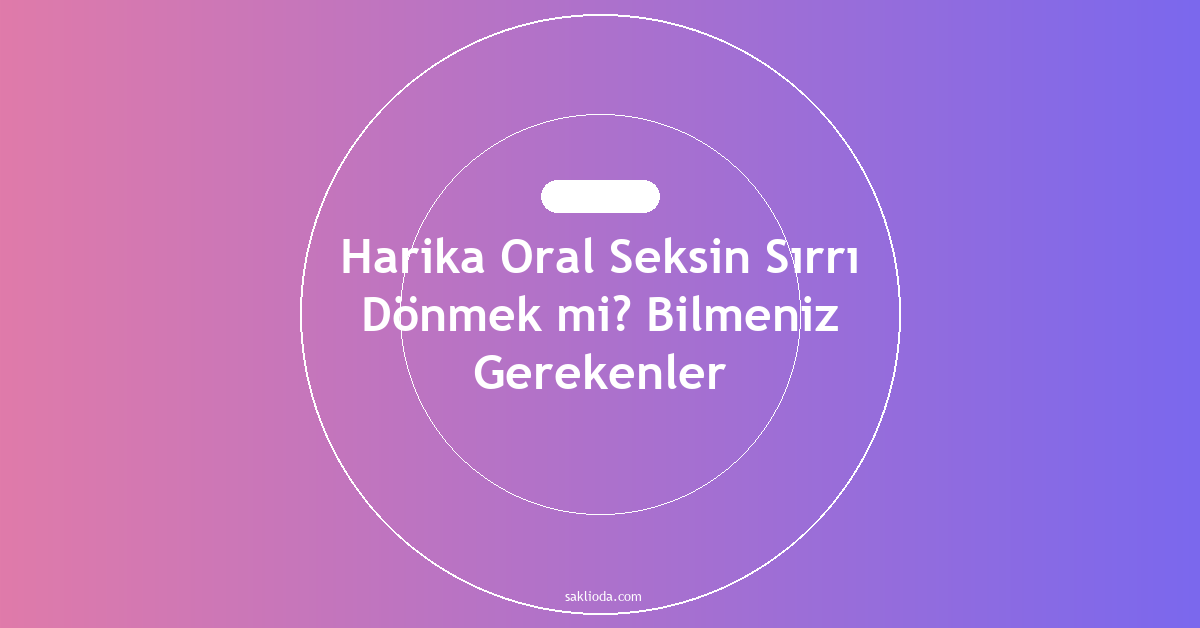 Harika Oral Seksin Sırrı Dönmek mi? Bilmeniz Gerekenler - Saklioda Blog