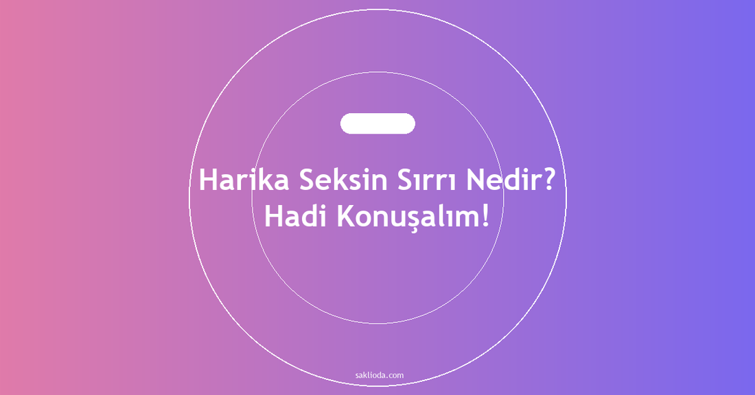Harika Seksin Sırrı Nedir? Hadi Konuşalım! - Saklioda Blog
