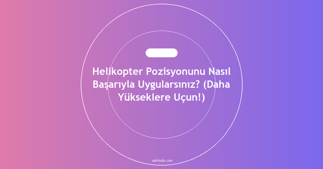 Helikopter Pozisyonunu Nasıl Başarıyla Uygularsınız? - Saklioda Blog