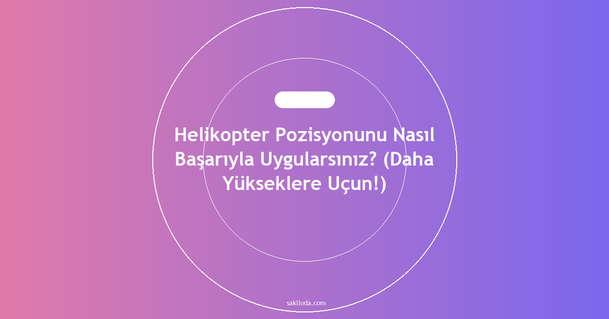 Helikopter Pozisyonunu Nasıl Başarıyla Uygularsınız? - Saklioda Blog