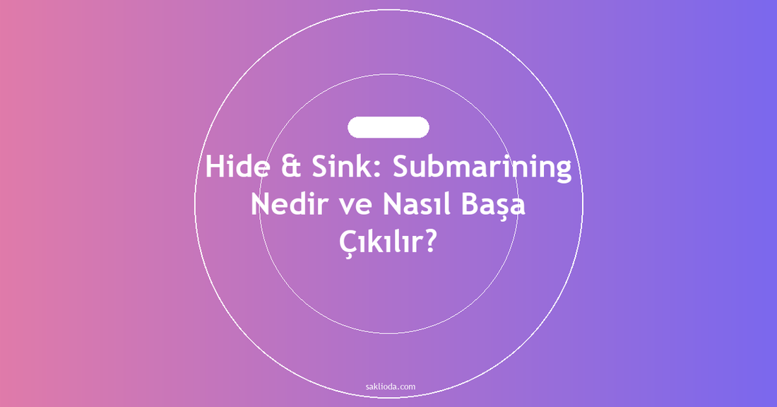 Hide & Sink: Submarining Nedir ve Nasıl Başa Çıkılır? - Saklioda Blog