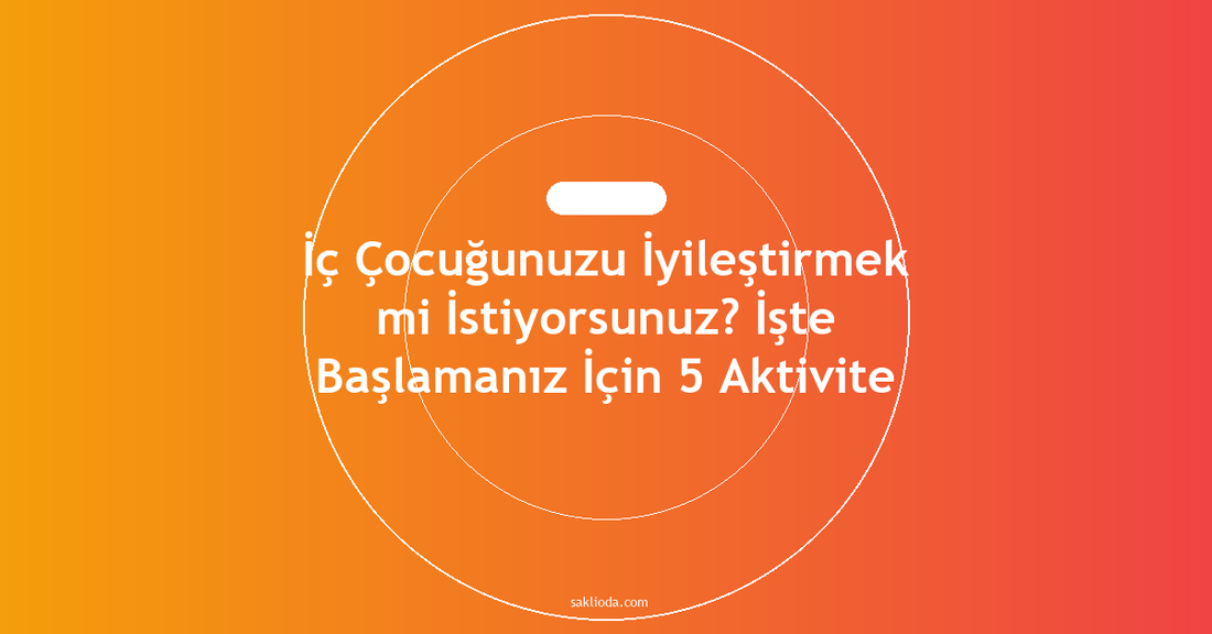 İç Çocuğunuzu İyileştirmek mi İstiyorsunuz? İşte Başlamanız İçin 5 Aktivite - Saklioda Blog