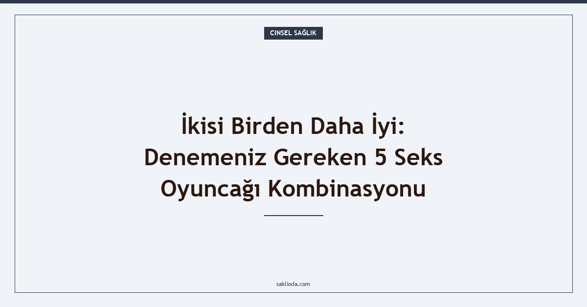 İkisi Birden Daha İyi: Denemeniz Gereken 5 Seks Oyuncağı Kombinasyonu - Saklioda Blog