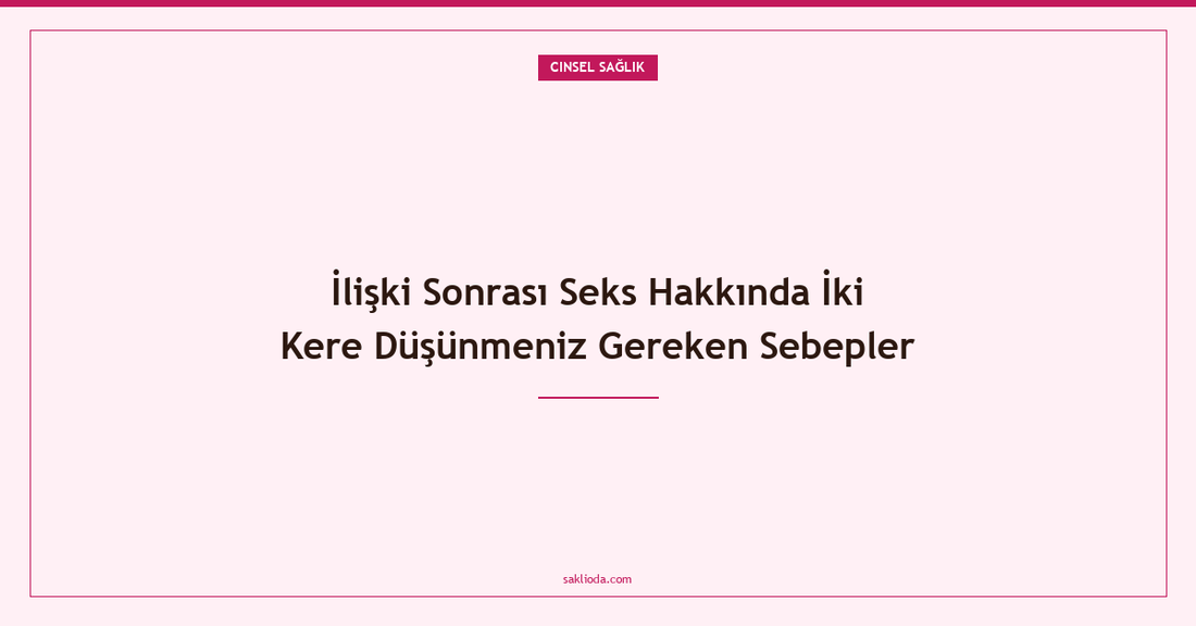 İlişki Sonrası Seks Hakkında İki Kere Düşünmeniz Gereken Sebepler - Saklioda Blog