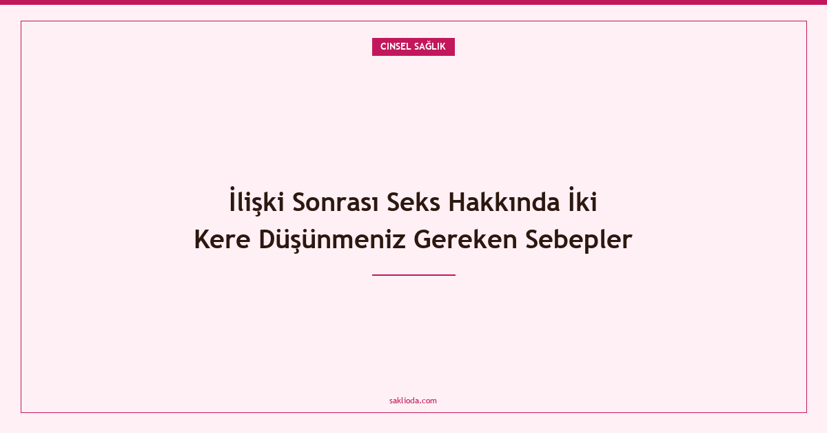 İlişki Sonrası Seks Hakkında İki Kere Düşünmeniz Gereken Sebepler - Saklioda Blog