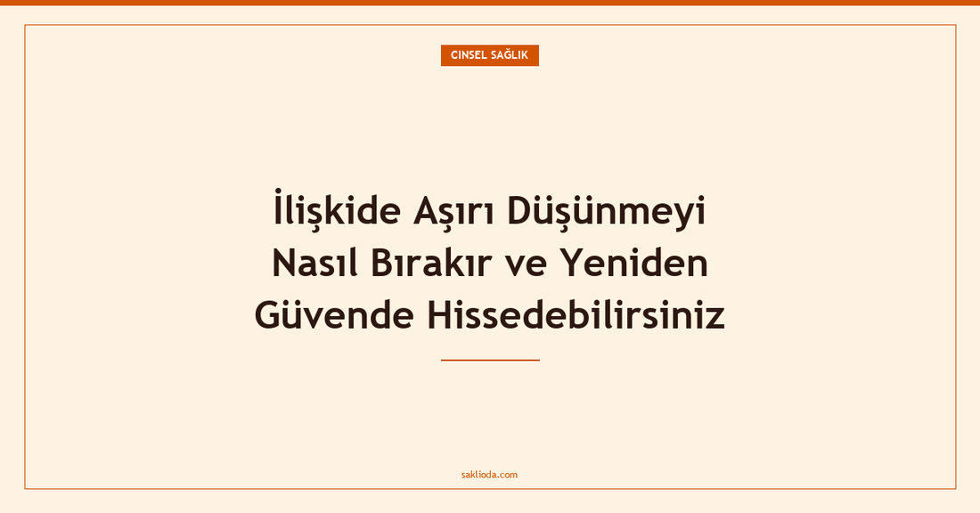 İlişkide Aşırı Düşünmeyi Nasıl Bırakır ve Yeniden Güvende Hissedebilirsiniz - Saklioda Blog