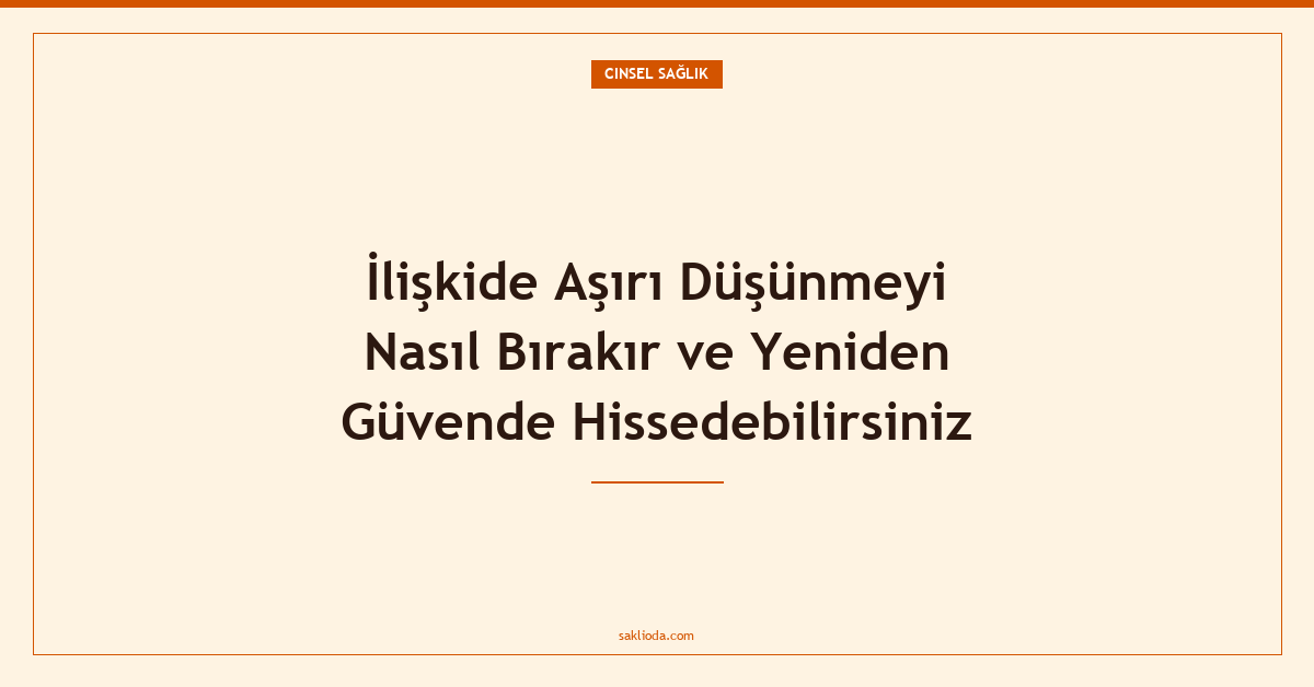 İlişkide Aşırı Düşünmeyi Nasıl Bırakır ve Yeniden Güvende Hissedebilirsiniz - Saklioda Blog