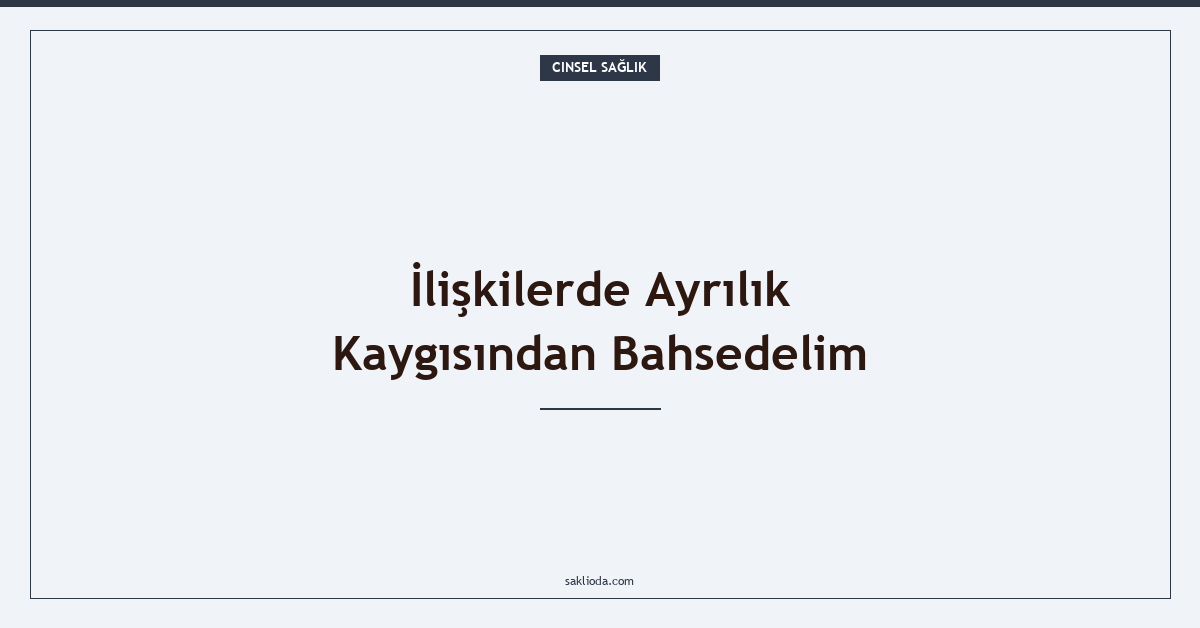 İlişkilerde Ayrılık Kaygısından Bahsedelim - Saklioda Blog