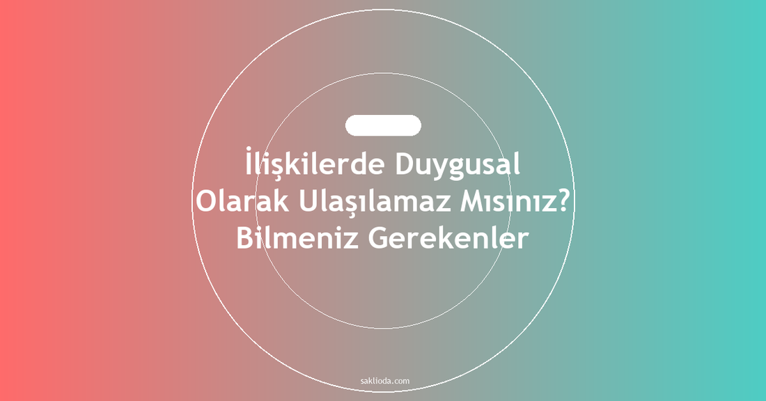 İlişkilerde Duygusal Olarak Ulaşılamaz Mısınız? Bilmeniz Gerekenler - Saklioda Blog