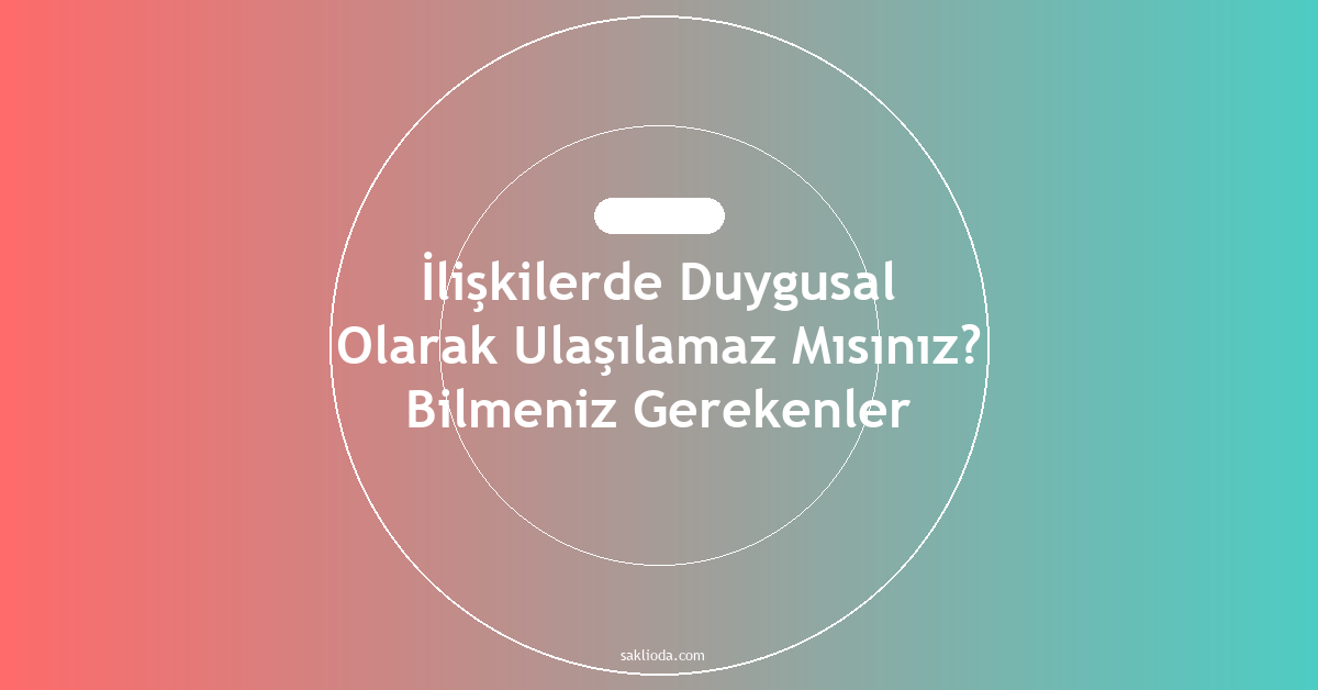 İlişkilerde Duygusal Olarak Ulaşılamaz Mısınız? Bilmeniz Gerekenler - Saklioda Blog