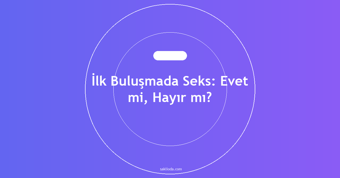İlk Buluşmada Seks: Evet mi, Hayır mı? - Saklioda Blog