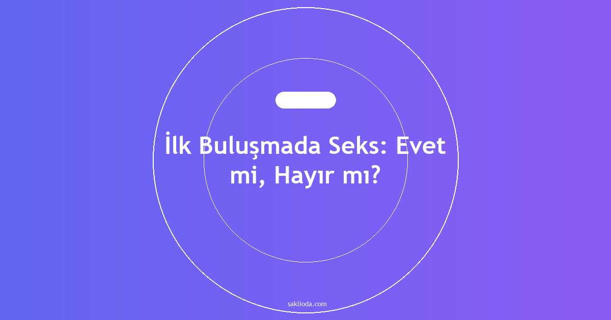 İlk Buluşmada Seks: Evet mi, Hayır mı? - Saklioda Blog