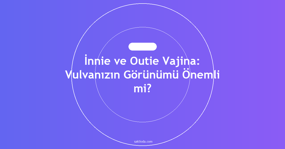 İnnie ve Outie Vajina: Vulvanızın Görünümü Önemli mi? - Saklioda Blog