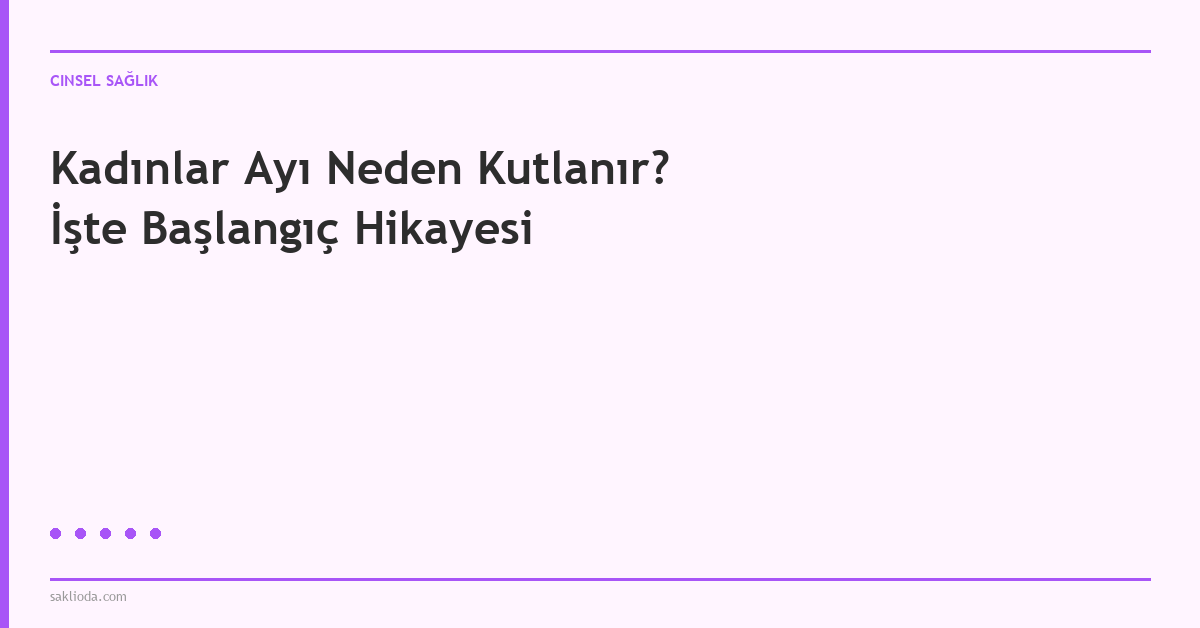 Kadınlar Ayı Neden Kutlanır? İşte Başlangıç Hikayesi - Saklioda Blog