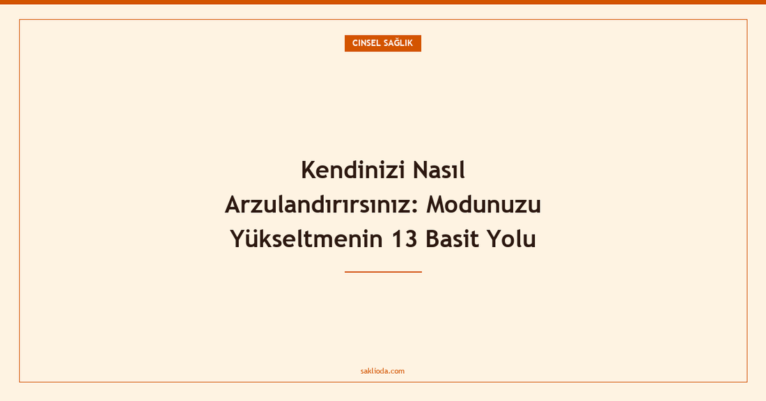 Kendinizi Nasıl Arzulandırırsınız: Modunuzu Yükseltmenin 13 Basit Yolu - Saklioda Blog