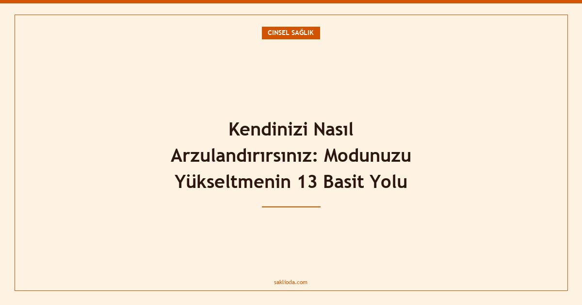 Kendinizi Nasıl Arzulandırırsınız: Modunuzu Yükseltmenin 13 Basit Yolu - Saklioda Blog