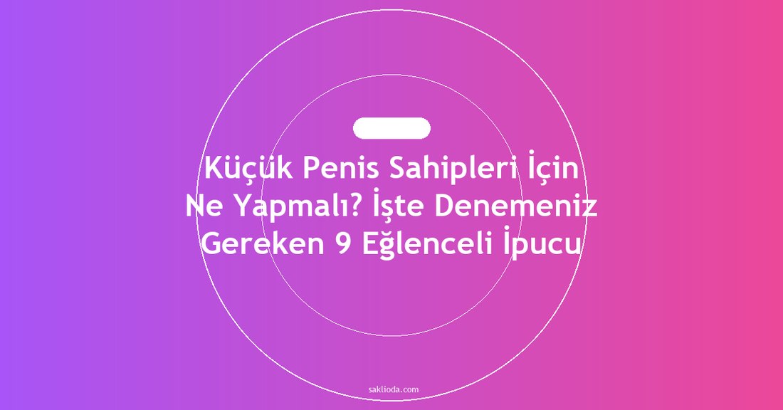 Küçük Penis Sahipleri İçin Ne Yapmalı? İşte Denemeniz Gereken 9 Eğlenceli İpucu - Saklioda Blog