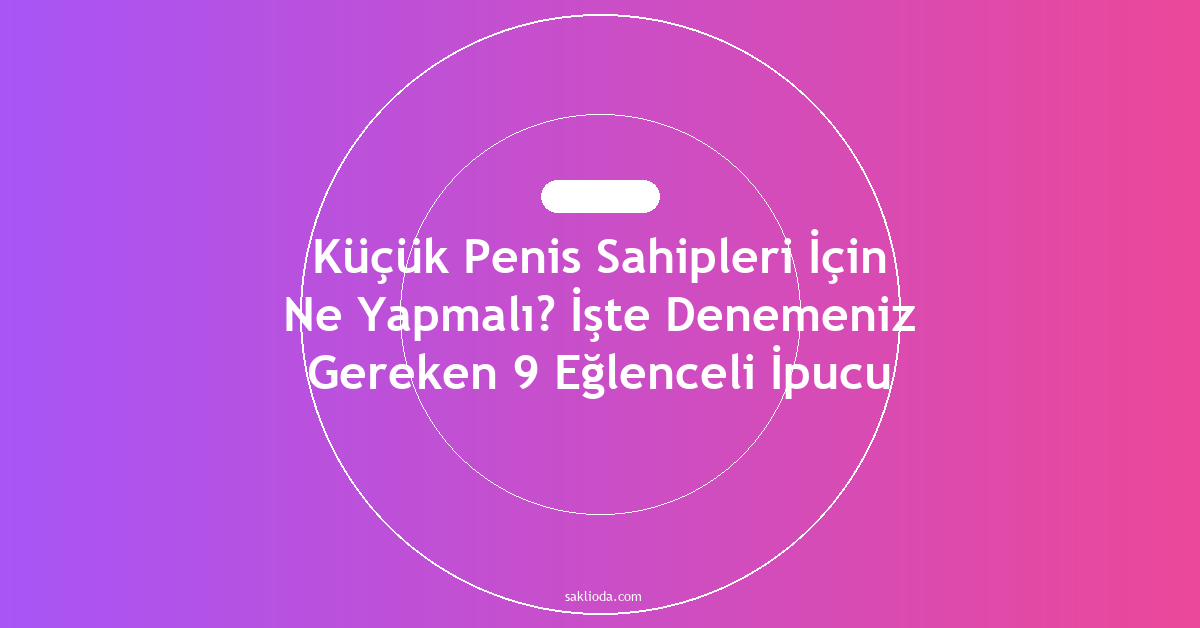 Küçük Penis Sahipleri İçin Ne Yapmalı? İşte Denemeniz Gereken 9 Eğlenceli İpucu - Saklioda Blog