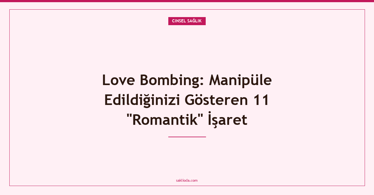 Love Bombing: Manipüle Edildiğinizi Gösteren 11 "Romantik" İşaret - Saklioda Blog