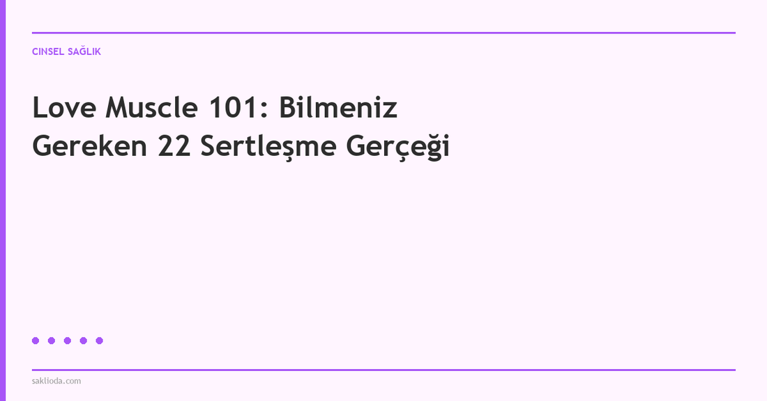 Love Muscle 101: Bilmeniz Gereken 22 Sertleşme Gerçeği - Saklioda Blog