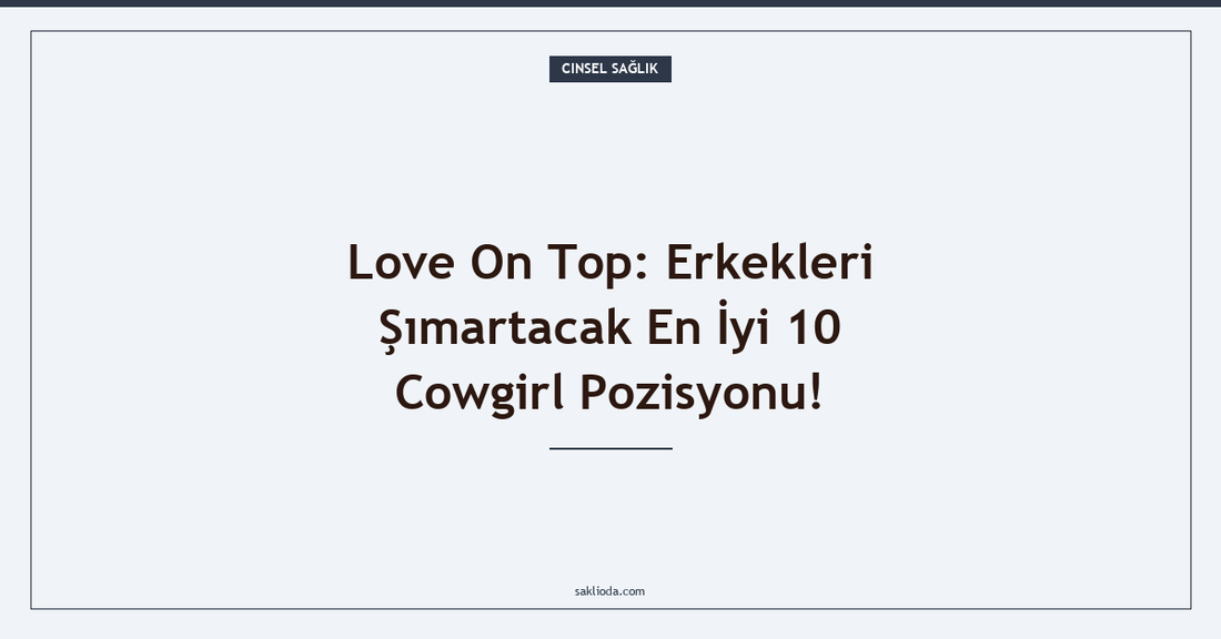 Love On Top: Erkekleri Şımartacak En İyi 10 Cowgirl Pozisyonu! - Saklioda Blog