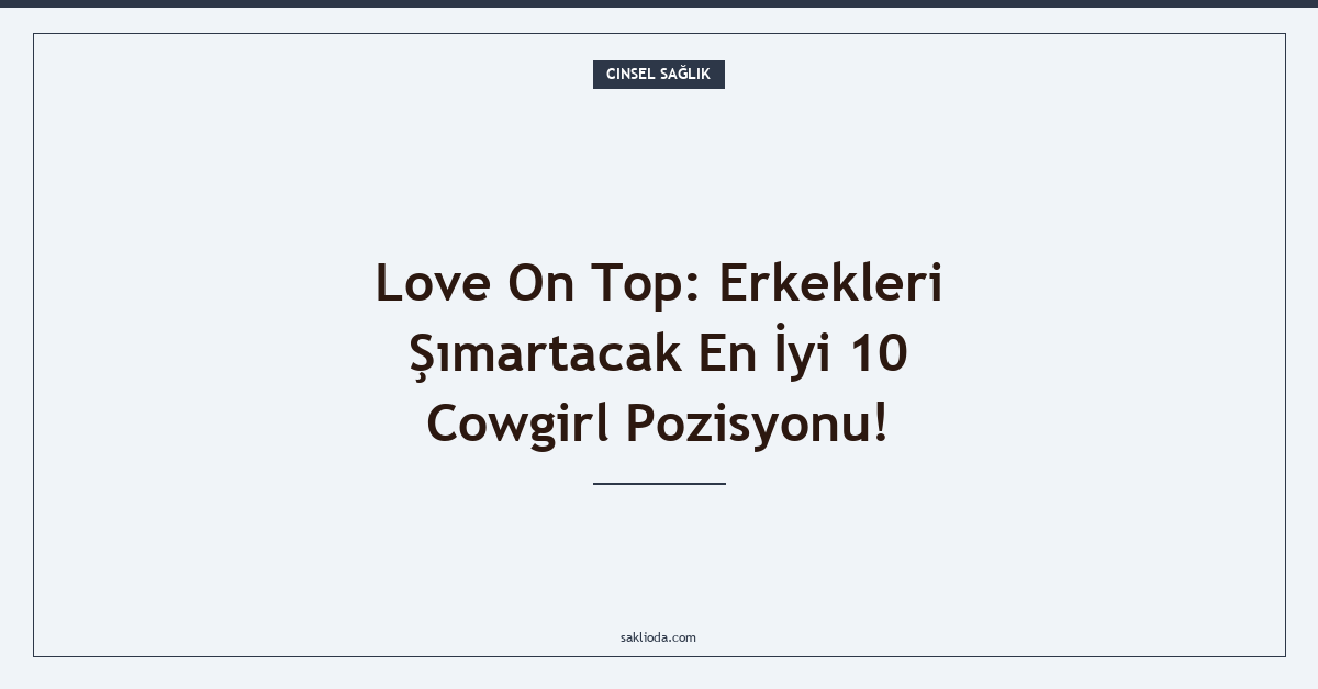 Love On Top: Erkekleri Şımartacak En İyi 10 Cowgirl Pozisyonu! - Saklioda Blog