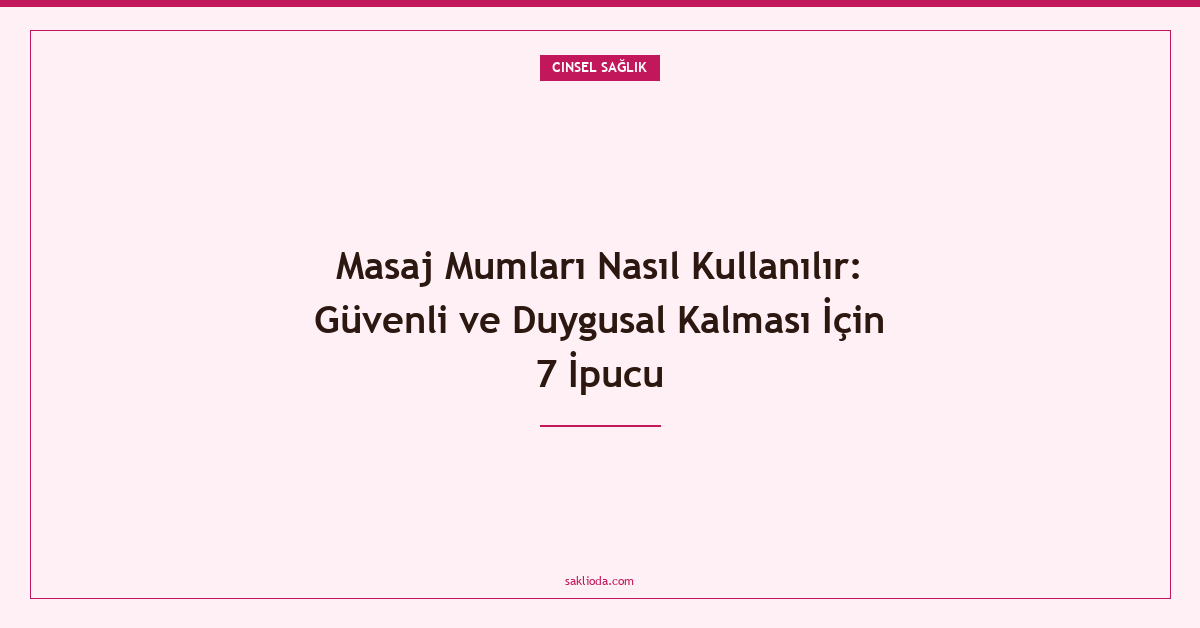 Masaj Mumları Nasıl Kullanılır: Güvenli ve Duygusal Kalması İçin 7 İpucu - Saklioda Blog