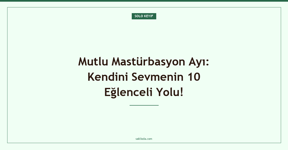 Mutlu Mastürbasyon Ayı: Kendini Sevmenin 10 Eğlenceli Yolu! - Saklioda Blog