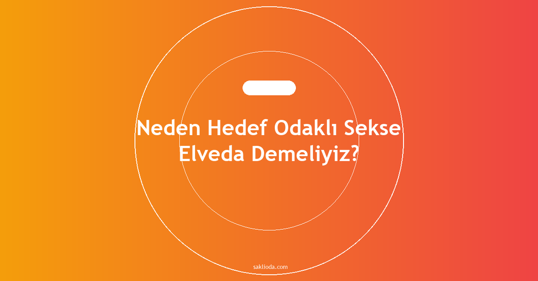 Neden Hedef Odaklı Sekse Elveda Demeliyiz? - Saklioda Blog