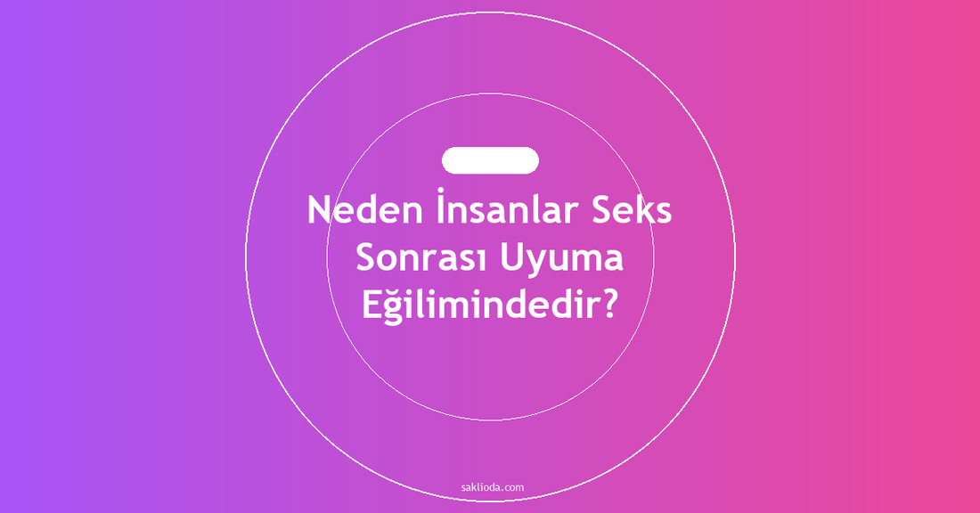 Neden İnsanlar Seks Sonrası Uyuma Eğilimindedir? - Saklioda Blog