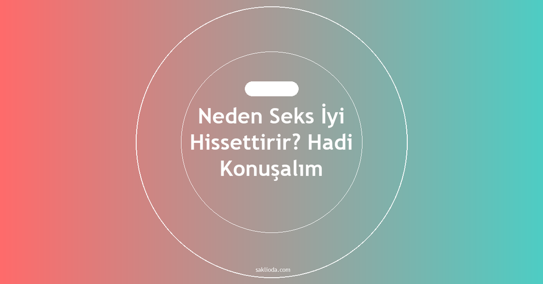 Neden Seks İyi Hissettirir? Hadi Konuşalım - Saklioda Blog