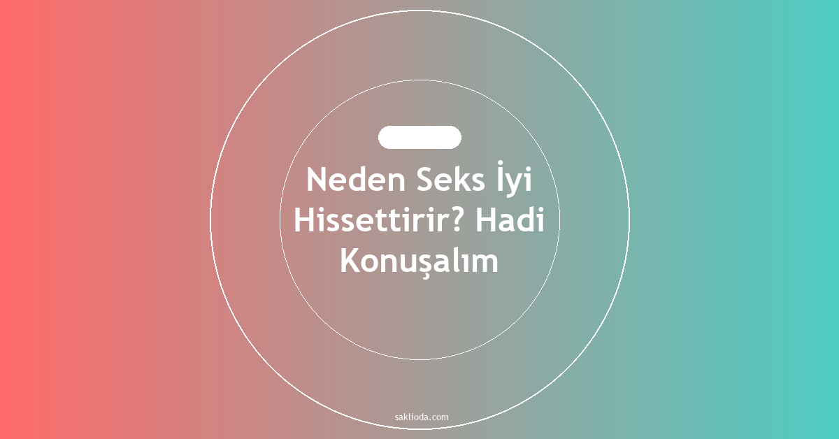 Neden Seks İyi Hissettirir? Hadi Konuşalım - Saklioda Blog