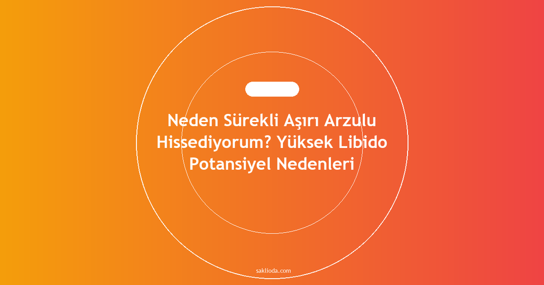 Neden Sürekli Aşırı Arzulu Hissediyorum? Yüksek Libido Potansiyel Nedenleri - Saklioda Blog