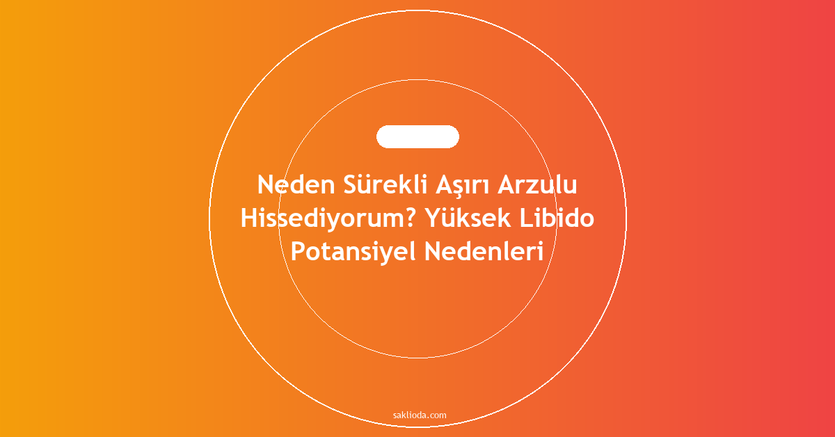 Neden Sürekli Aşırı Arzulu Hissediyorum? Yüksek Libido Potansiyel Nedenleri - Saklioda Blog