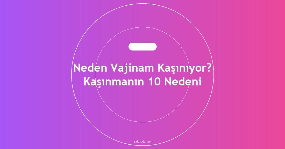 Neden Vajinam Kaşınıyor? Kaşınmanın 10 Nedeni - Saklioda Blog