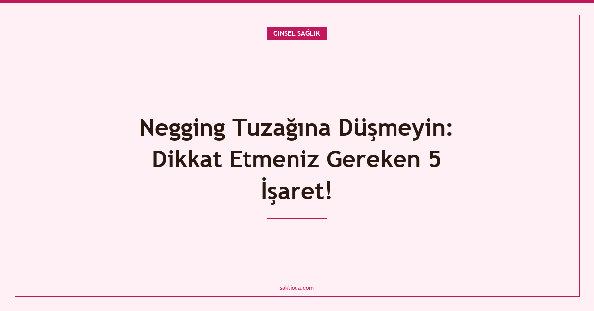Negging Tuzağına Düşmeyin: Dikkat Etmeniz Gereken 5 İşaret! - Saklioda Blog