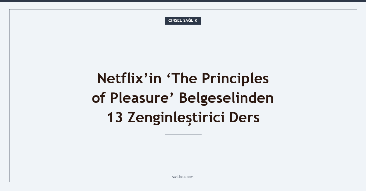 Netflix’in ‘The Principles of Pleasure’ Belgeselinden 13 Zenginleştirici Ders - Saklioda Blog