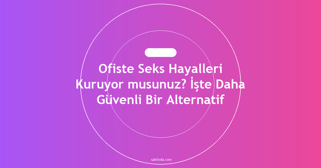 Ofiste Seks Hayalleri Kuruyor musunuz? İşte Daha Güvenli Bir Alternatif - Saklioda Blog