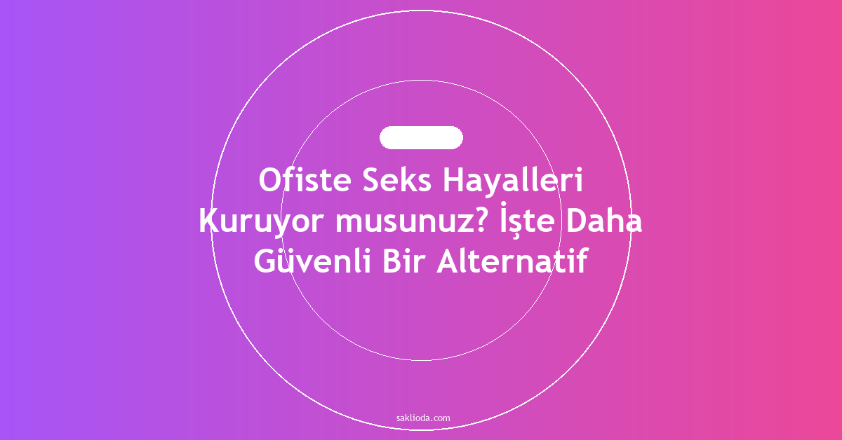 Ofiste Seks Hayalleri Kuruyor musunuz? İşte Daha Güvenli Bir Alternatif - Saklioda Blog