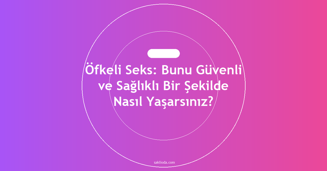 Öfkeli Seks: Bunu Güvenli ve Sağlıklı Bir Şekilde Nasıl Yaşarsınız? - Saklioda Blog